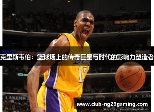 克里斯韦伯：篮球场上的传奇巨星与时代的影响力塑造者