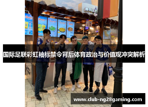 国际足联彩虹袖标禁令背后体育政治与价值观冲突解析