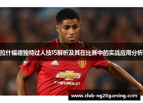 拉什福德独特过人技巧解析及其在比赛中的实战应用分析