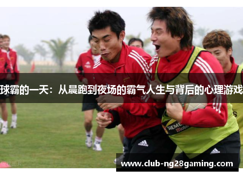 球霸的一天：从晨跑到夜场的霸气人生与背后的心理游戏