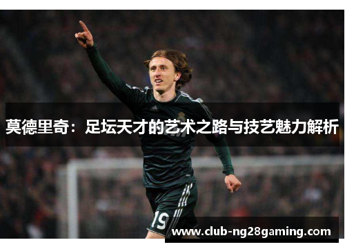 莫德里奇：足坛天才的艺术之路与技艺魅力解析