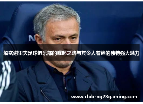 解密谢里夫足球俱乐部的崛起之路与其令人着迷的独特强大魅力