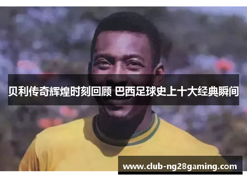 贝利传奇辉煌时刻回顾 巴西足球史上十大经典瞬间