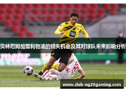 贝林厄姆加盟利物浦的错失机会及其对球队未来影响分析