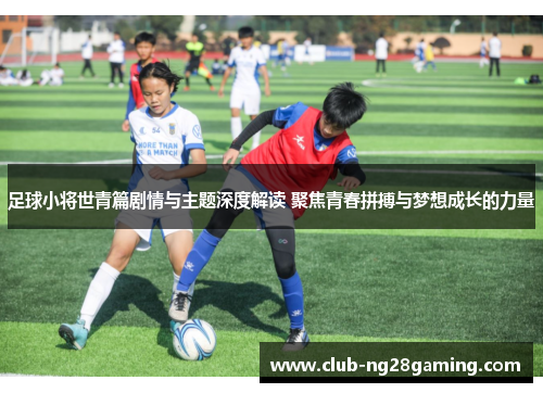 足球小将世青篇剧情与主题深度解读 聚焦青春拼搏与梦想成长的力量