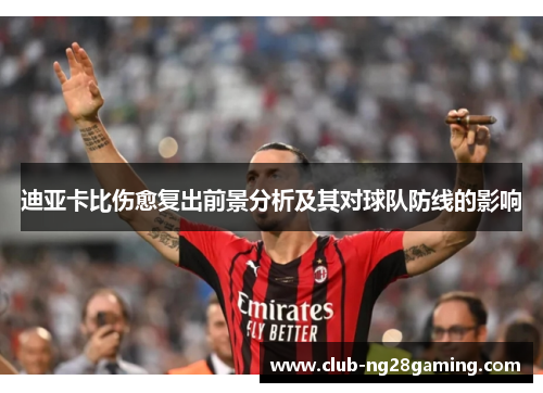 迪亚卡比伤愈复出前景分析及其对球队防线的影响