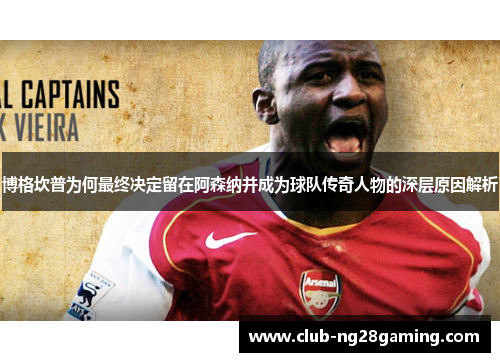 博格坎普为何最终决定留在阿森纳并成为球队传奇人物的深层原因解析 博格坎普为何最终决定留在阿森纳并成为球队传奇人物的深层原因解析