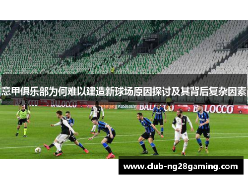 意甲俱乐部为何难以建造新球场原因探讨及其背后复杂因素