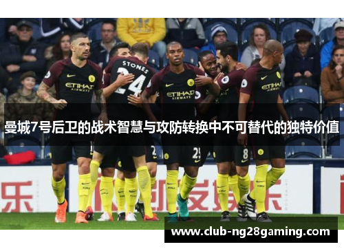 曼城7号后卫的战术智慧与攻防转换中不可替代的独特价值 曼城7号后卫的战术智慧与攻防转换中不可替代的独特价值