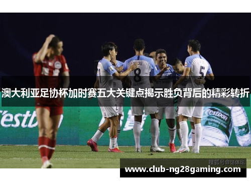 澳大利亚足协杯加时赛五大关键点揭示胜负背后的精彩转折 澳大利亚足协杯加时赛五大关键点揭示胜负背后的精彩转折