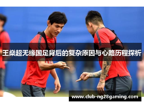 王燊超无缘国足背后的复杂原因与心路历程探析 王燊超无缘国足背后的复杂原因与心路历程探析