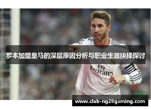 罗本加盟皇马的深层原因分析与职业生涯抉择探讨