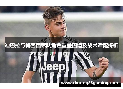 迪巴拉与梅西国家队角色重叠困境及战术适配探析 迪巴拉与梅西国家队角色重叠困境及战术适配探析
