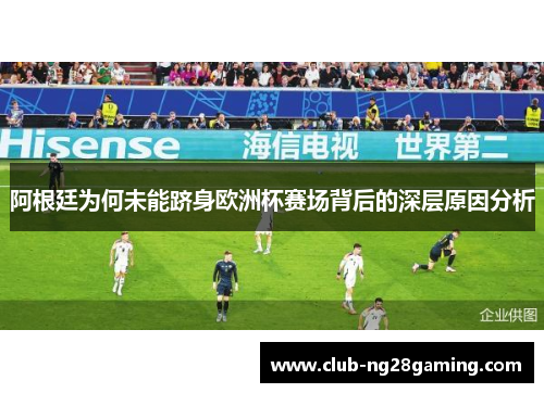 阿根廷为何未能跻身欧洲杯赛场背后的深层原因分析