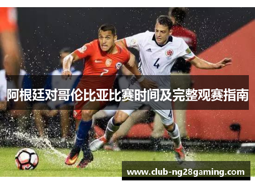 阿根廷对哥伦比亚比赛时间及完整观赛指南 阿根廷对哥伦比亚比赛时间及完整观赛指南