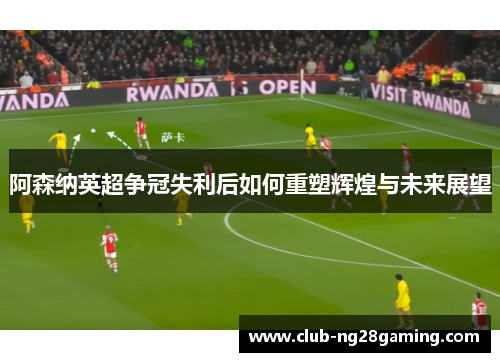 阿森纳英超争冠失利后如何重塑辉煌与未来展望