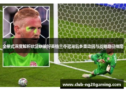 全景式深度解析欧足联偏好英格兰夺冠背后多重动因与战略路径指南