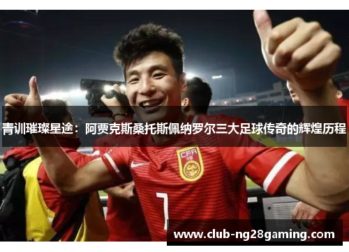 青训璀璨星途：阿贾克斯桑托斯佩纳罗尔三大足球传奇的辉煌历程