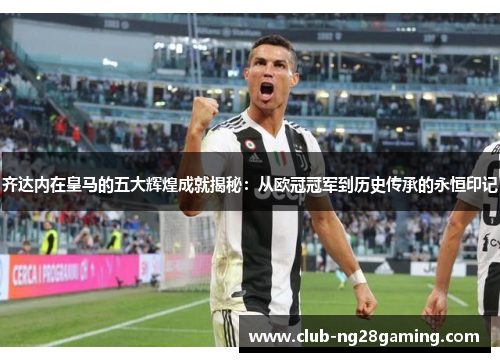 齐达内在皇马的五大辉煌成就揭秘：从欧冠冠军到历史传承的永恒印记