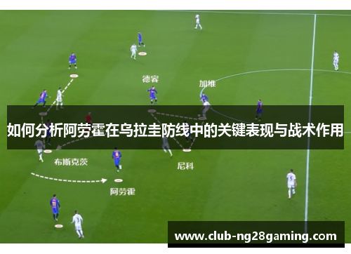 如何分析阿劳霍在乌拉圭防线中的关键表现与战术作用