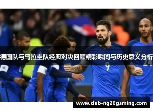 德国队与乌拉圭队经典对决回顾精彩瞬间与历史意义分析