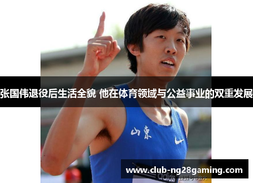 张国伟退役后生活全貌 他在体育领域与公益事业的双重发展