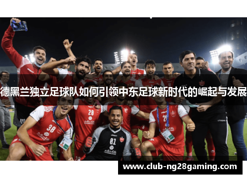 德黑兰独立足球队如何引领中东足球新时代的崛起与发展