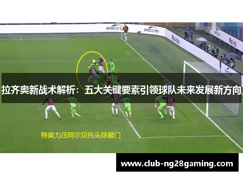 拉齐奥新战术解析：五大关键要素引领球队未来发展新方向