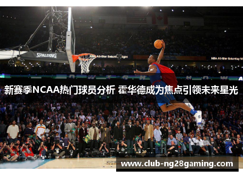 新赛季NCAA热门球员分析 霍华德成为焦点引领未来星光