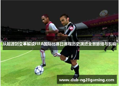 从起源到变革解读FIFA国际比赛日赛程历史演进全景脉络与影响