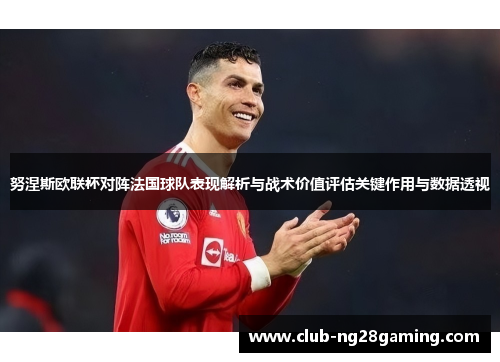 努涅斯欧联杯对阵法国球队表现解析与战术价值评估关键作用与数据透视