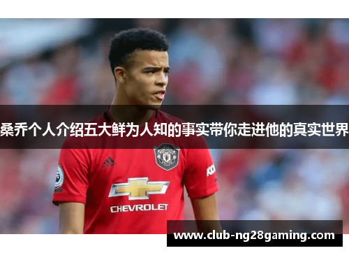 桑乔个人介绍五大鲜为人知的事实带你走进他的真实世界