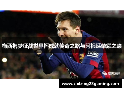 梅西携梦征战世界杯成就传奇之路与阿根廷荣耀之巅