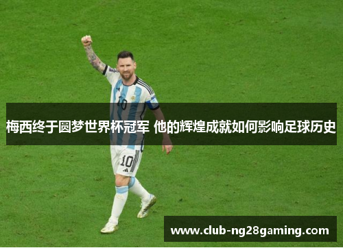 梅西终于圆梦世界杯冠军 他的辉煌成就如何影响足球历史