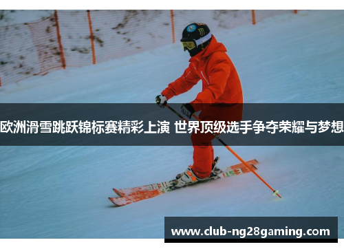 欧洲滑雪跳跃锦标赛精彩上演 世界顶级选手争夺荣耀与梦想