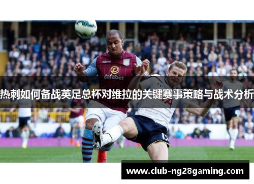 热刺如何备战英足总杯对维拉的关键赛事策略与战术分析