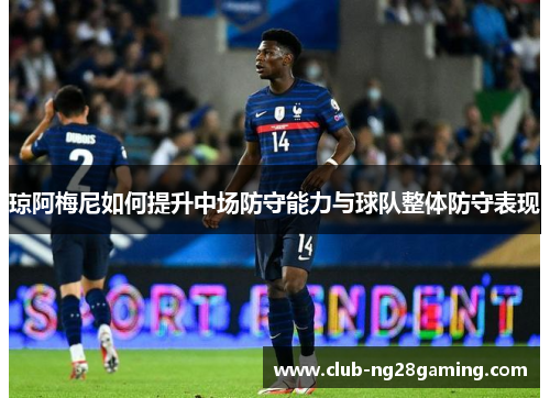 琼阿梅尼如何提升中场防守能力与球队整体防守表现