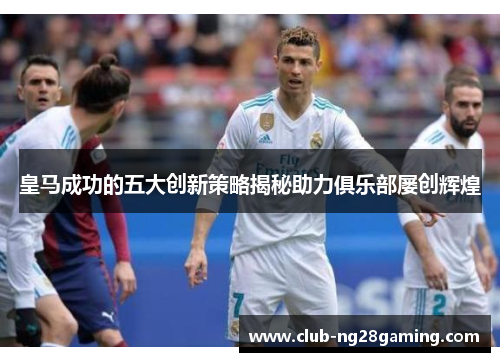 皇马成功的五大创新策略揭秘助力俱乐部屡创辉煌