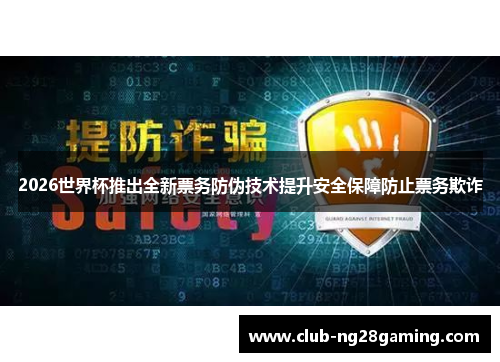 2026世界杯推出全新票务防伪技术提升安全保障防止票务欺诈