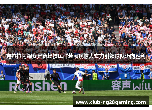 克拉拉闪耀女足赛场技压群芳展现惊人实力引领球队迈向胜利 克拉拉闪耀女足赛场技压群芳展现惊人实力引领球队迈向胜利