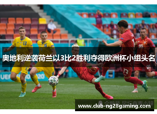 奥地利逆袭荷兰以3比2胜利夺得欧洲杯小组头名 奥地利逆袭荷兰以3比2胜利夺得欧洲杯小组头名