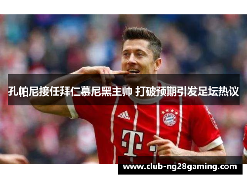 孔帕尼接任拜仁慕尼黑主帅 打破预期引发足坛热议