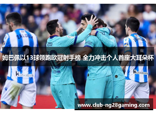 姆巴佩以13球领跑欧冠射手榜 全力冲击个人首座大耳朵杯 姆巴佩以13球领跑欧冠射手榜 全力冲击个人首座大耳朵杯