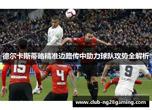 德尔卡斯蒂略精准边路传中助力球队攻势全解析 德尔卡斯蒂略精准边路传中助力球队攻势全解析