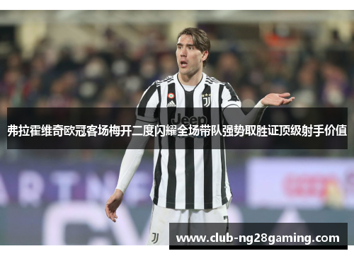 弗拉霍维奇欧冠客场梅开二度闪耀全场带队强势取胜证顶级射手价值 弗拉霍维奇欧冠客场梅开二度闪耀全场带队强势取胜证顶级射手价值