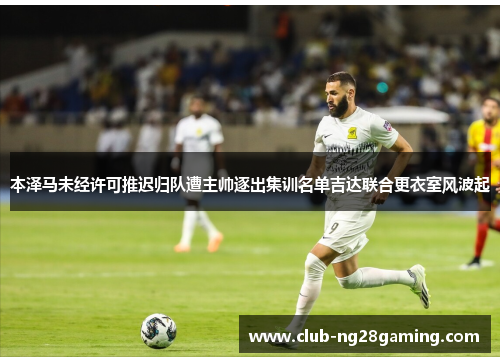 本泽马未经许可推迟归队遭主帅逐出集训名单吉达联合更衣室风波起 本泽马未经许可推迟归队遭主帅逐出集训名单吉达联合更衣室风波起