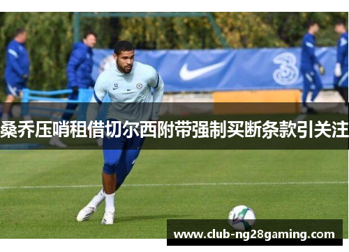 桑乔压哨租借切尔西附带强制买断条款引关注 桑乔压哨租借切尔西附带强制买断条款引关注