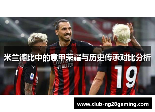 米兰德比中的意甲荣耀与历史传承对比分析 米兰德比中的意甲荣耀与历史传承对比分析