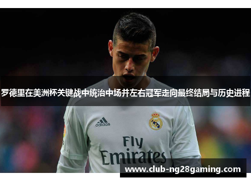 罗德里在美洲杯关键战中统治中场并左右冠军走向最终结局与历史进程 罗德里在美洲杯关键战中统治中场并左右冠军走向最终结局与历史进程