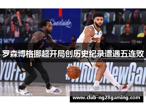 罗森博格挪超开局创历史纪录遭遇五连败 罗森博格挪超开局创历史纪录遭遇五连败